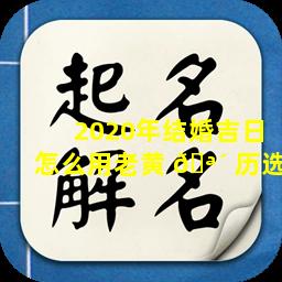 2020年结婚吉日怎么用老黄 🪴 历选